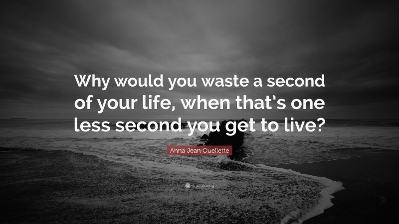 Anna Jean Ouellette Quote: “Why would you waste a second of your life, when that’s one less second you get to live?”