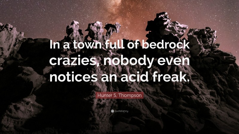 Hunter S. Thompson Quote: “In a town full of bedrock crazies, nobody even notices an acid freak.”