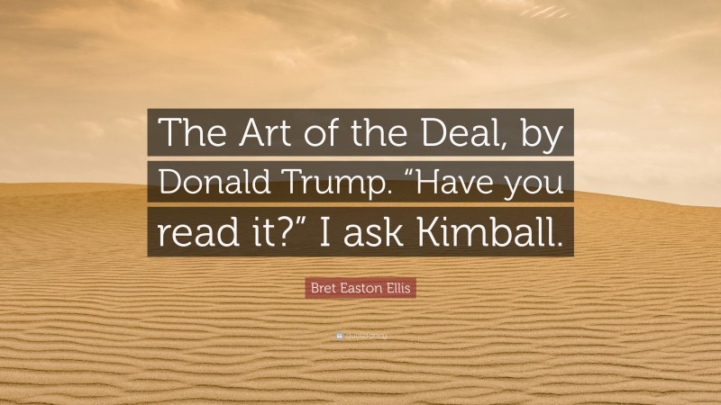 Bret Easton Ellis Quote: “The Art of the Deal, by Donald Trump. “Have you read it?” I ask Kimball.”