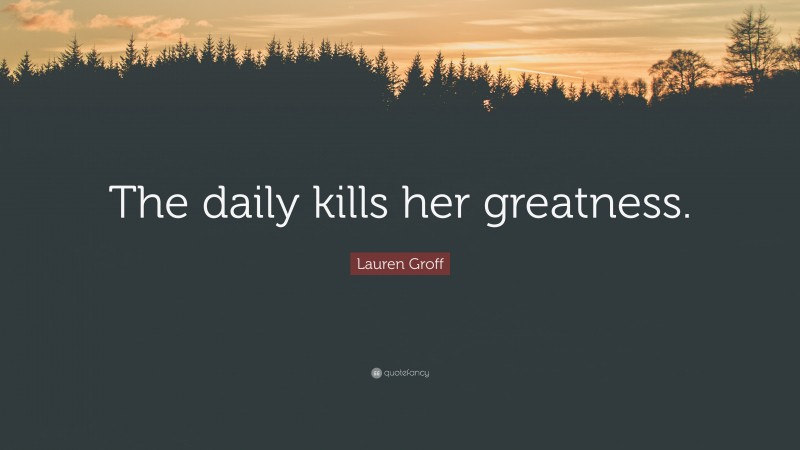 Lauren Groff Quote: “The daily kills her greatness.”
