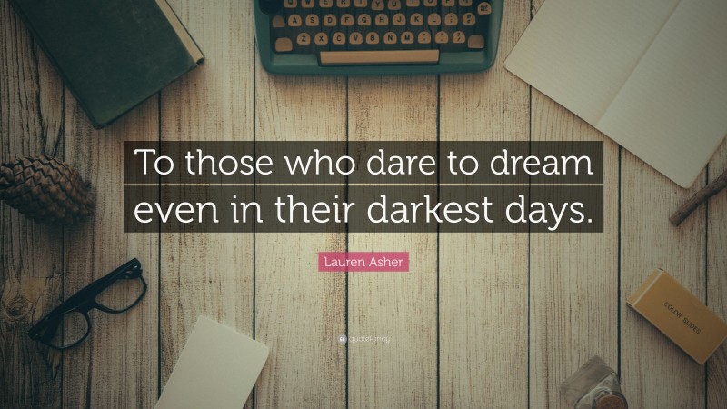 Lauren Asher Quote: “To those who dare to dream even in their darkest days.”