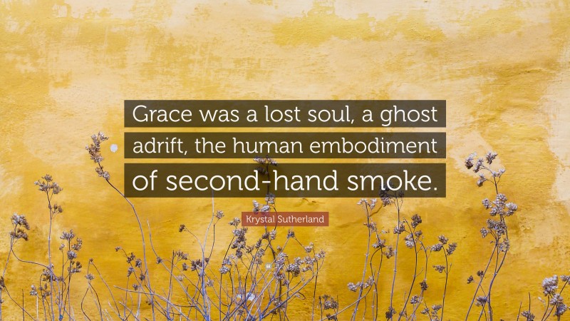 Krystal Sutherland Quote: “Grace was a lost soul, a ghost adrift, the human embodiment of second-hand smoke.”