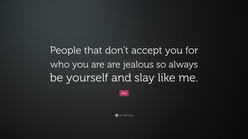 Me Quote: “People that don’t accept you for who you are are jealous so always be yourself and slay like me.”