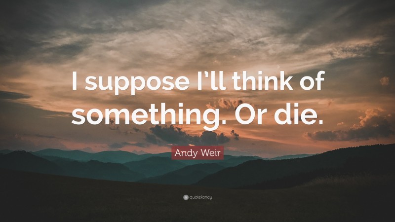 Andy Weir Quote: “I suppose I’ll think of something. Or die.”