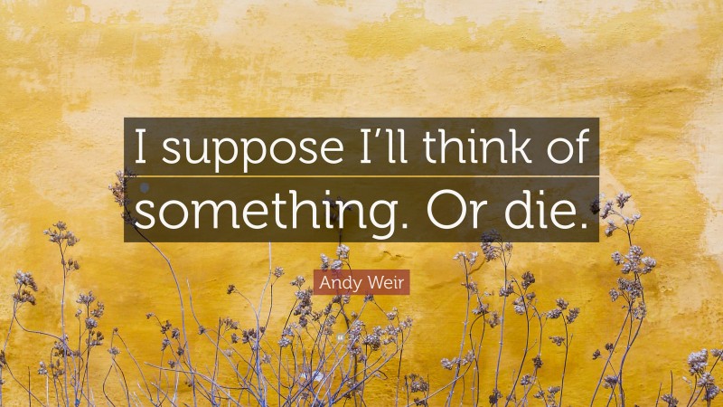 Andy Weir Quote: “I suppose I’ll think of something. Or die.”