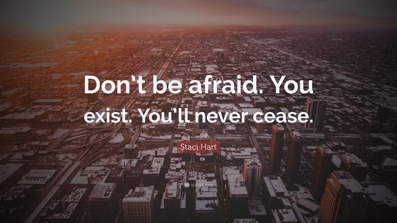 Staci Hart Quote: “Don’t be afraid. You exist. You’ll never cease.”