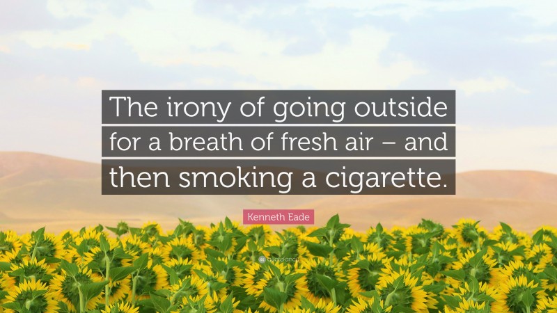 Kenneth Eade Quote: “The irony of going outside for a breath of fresh air – and then smoking a cigarette.”