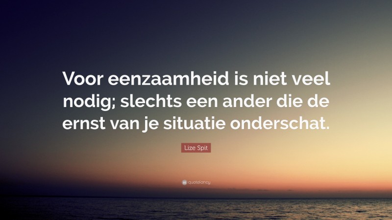 Lize Spit Quote: “Voor eenzaamheid is niet veel nodig; slechts een ander die de ernst van je situatie onderschat.”