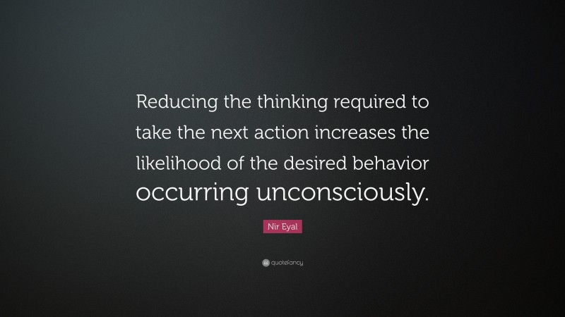 Nir Eyal Quote: “Reducing the thinking required to take the next action increases the likelihood of the desired behavior occurring unconsciously.”