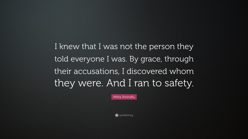 Mitta Xinindlu Quote: “I knew that I was not the person they told everyone I was. By grace, through their accusations, I discovered whom they were. And I ran to safety.”