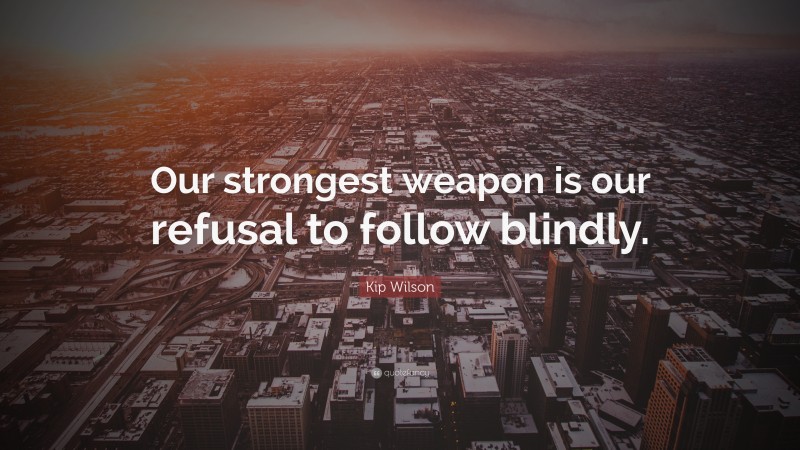 Kip Wilson Quote: “Our strongest weapon is our refusal to follow blindly.”