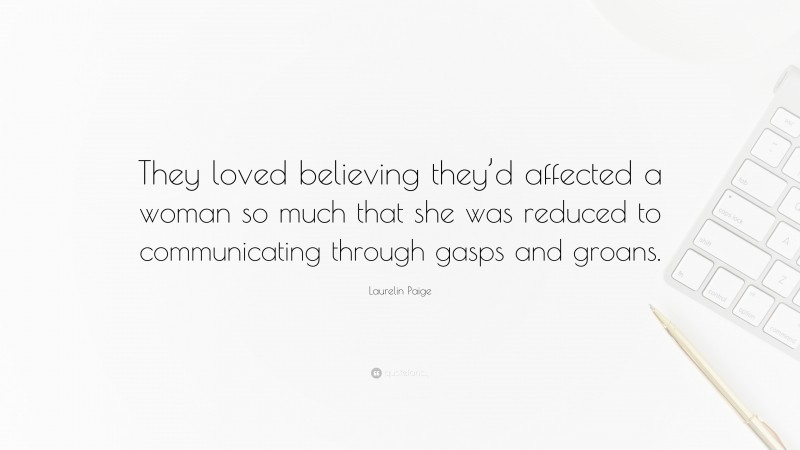 Laurelin Paige Quote: “They loved believing they’d affected a woman so much that she was reduced to communicating through gasps and groans.”