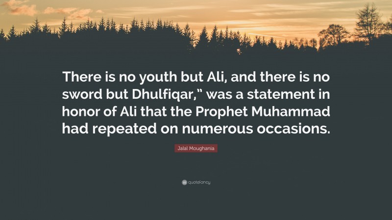 Jalal Moughania Quote: “There is no youth but Ali, and there is no sword but Dhulfiqar,” was a statement in honor of Ali that the Prophet Muhammad had repeated on numerous occasions.”