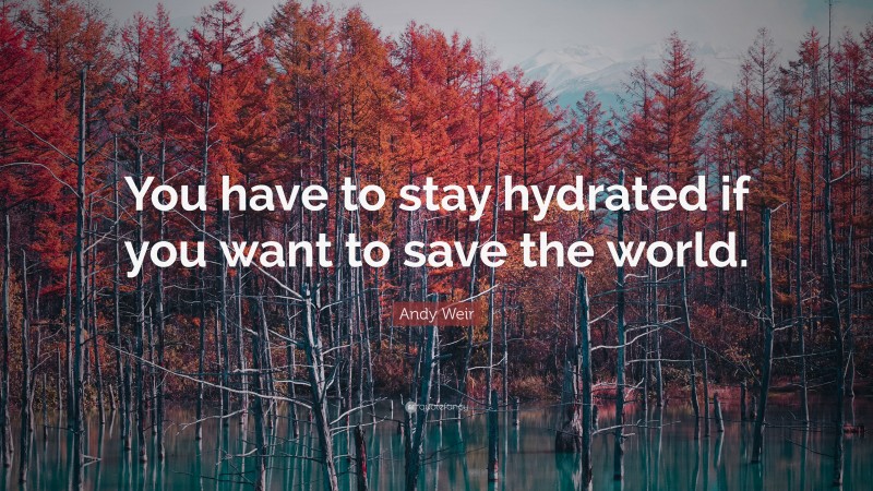 Andy Weir Quote: “You have to stay hydrated if you want to save the world.”