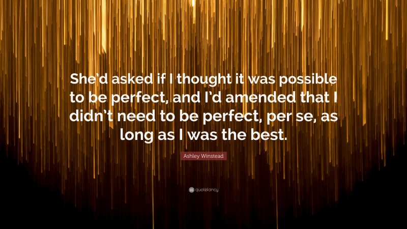 Ashley Winstead Quote: “She’d asked if I thought it was possible to be perfect, and I’d amended that I didn’t need to be perfect, per se, as long as I was the best.”