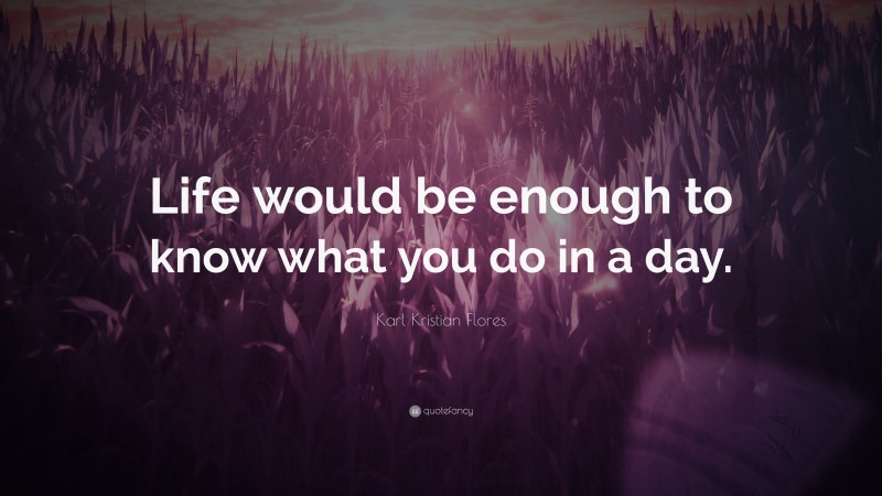 Karl Kristian Flores Quote: “Life would be enough to know what you do in a day.”