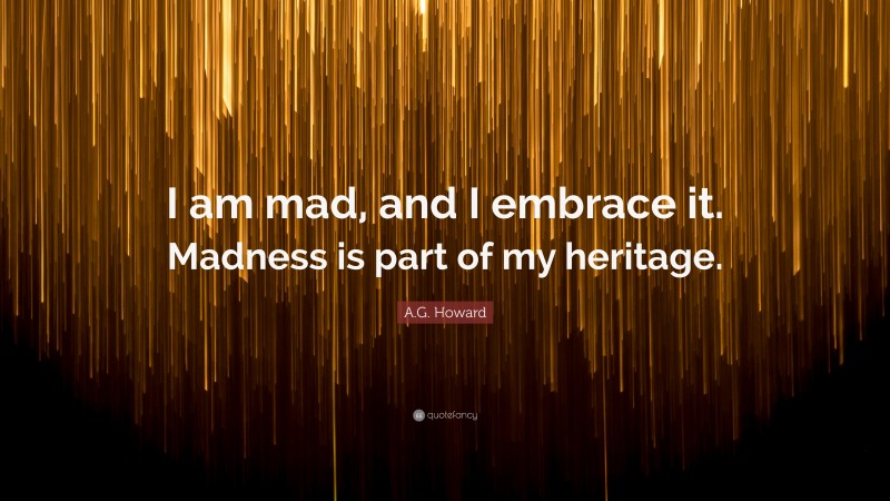 A.G. Howard Quote: “I am mad, and I embrace it. Madness is part of my heritage.”
