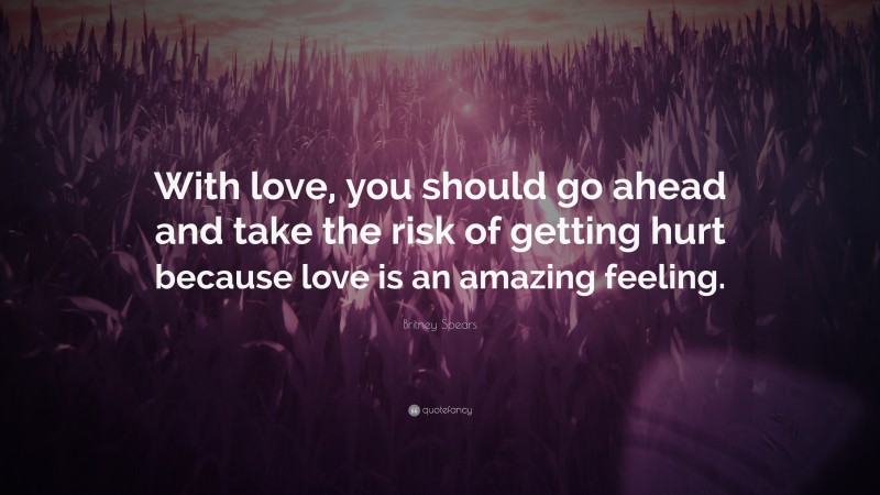 Britney Spears Quote: “With love, you should go ahead and take the risk of getting hurt because love is an amazing feeling.”
