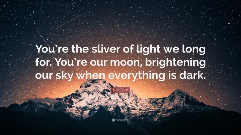 S.M. Soto Quote: “You’re the sliver of light we long for. You’re our moon, brightening our sky when everything is dark.”