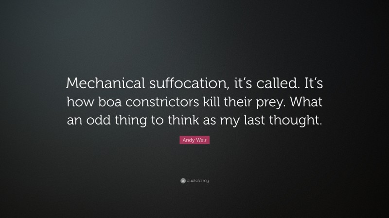 Andy Weir Quote: “Mechanical suffocation, it’s called. It’s how boa constrictors kill their prey. What an odd thing to think as my last thought.”