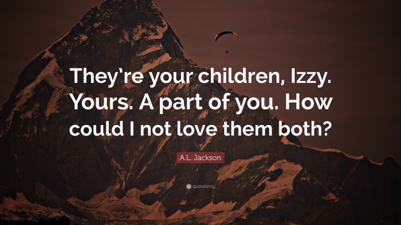 A.L. Jackson Quote: “They’re your children, Izzy. Yours. A part of you. How could I not love them both?”