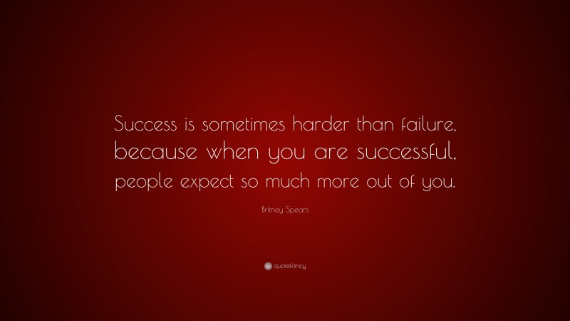 Britney Spears Quote: “Success is sometimes harder than failure, because when you are successful, people expect so much more out of you.”