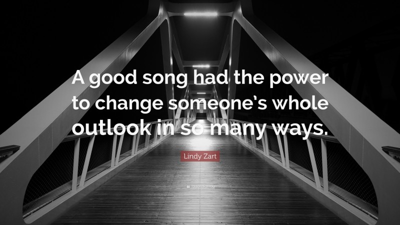 Lindy Zart Quote: “A good song had the power to change someone’s whole outlook in so many ways.”