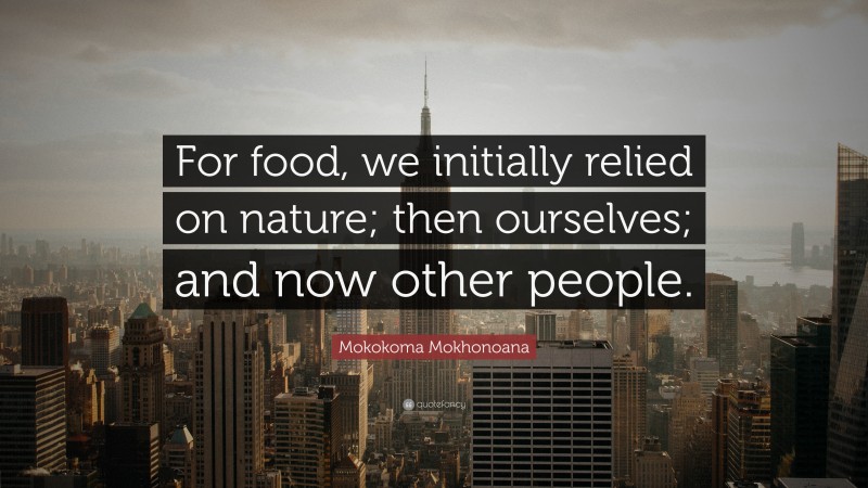 Mokokoma Mokhonoana Quote: “For food, we initially relied on nature; then ourselves; and now other people.”