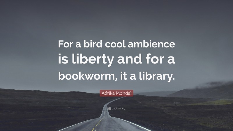 Adrika Mondal Quote: “For a bird cool ambience is liberty and for a bookworm, it a library.”