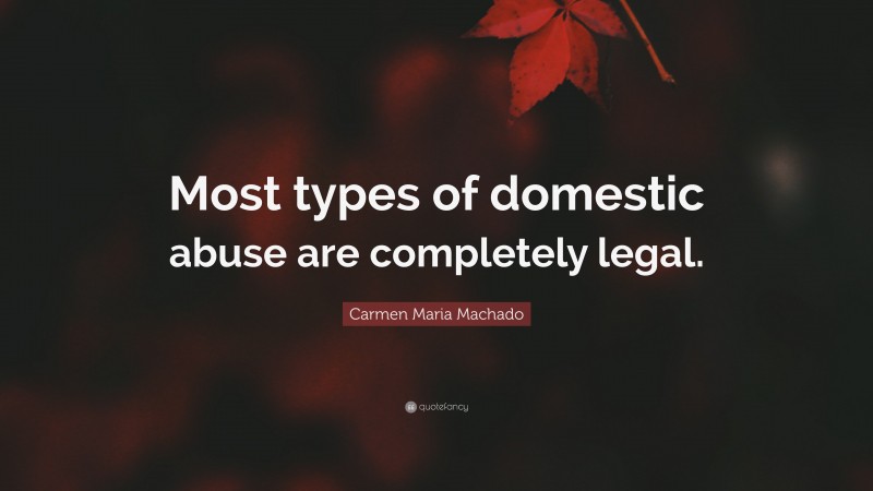Carmen Maria Machado Quote: “Most types of domestic abuse are completely legal.”