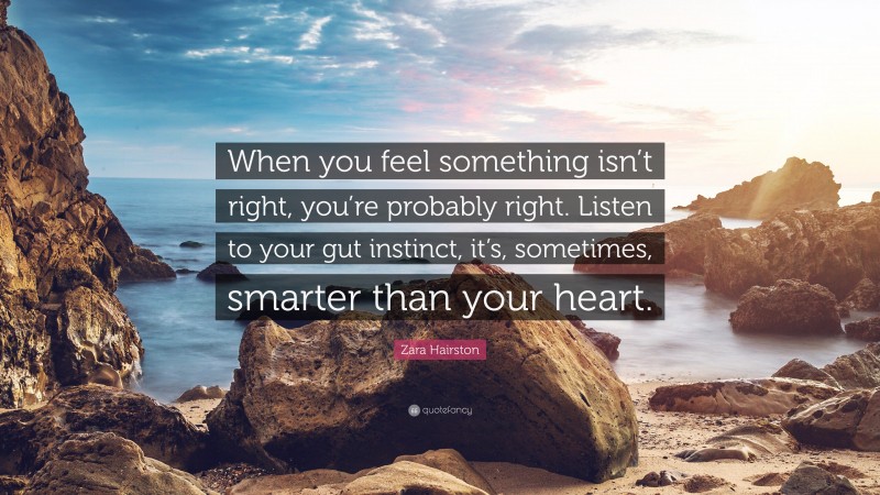 Zara Hairston Quote: “When you feel something isn’t right, you’re probably right. Listen to your gut instinct, it’s, sometimes, smarter than your heart.”