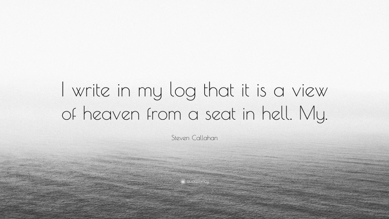 Steven Callahan Quote: “I write in my log that it is a view of heaven from a seat in hell. My.”
