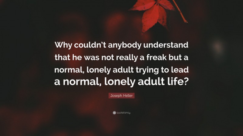 Joseph Heller Quote: “Why couldn’t anybody understand that he was not really a freak but a normal, lonely adult trying to lead a normal, lonely adult life?”