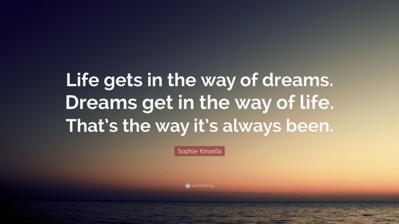 Sophie Kinsella Quote: “Life gets in the way of dreams. Dreams get in the way of life. That’s the way it’s always been.”