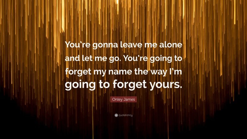 Onley James Quote: “You’re gonna leave me alone and let me go. You’re going to forget my name the way I’m going to forget yours.”