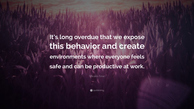 Mikaela Kiner Quote: “It’s long overdue that we expose this behavior and create environments where everyone feels safe and can be productive at work.”