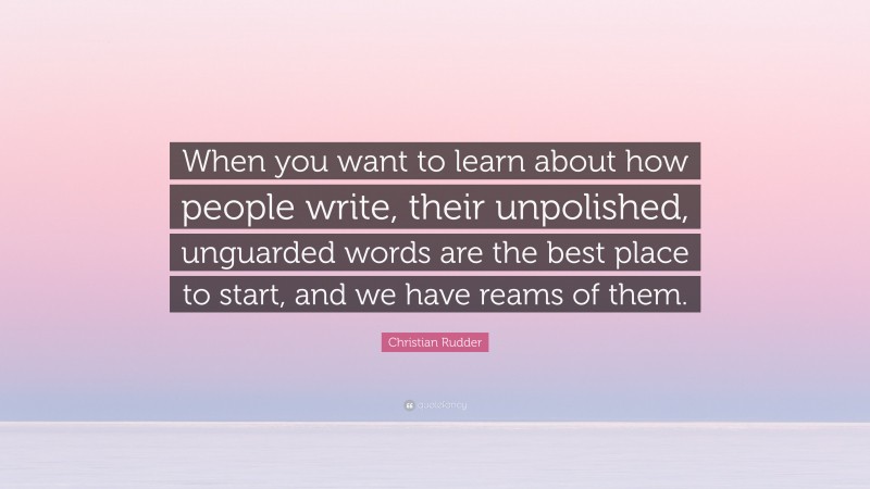 Christian Rudder Quote: “When you want to learn about how people write, their unpolished, unguarded words are the best place to start, and we have reams of them.”