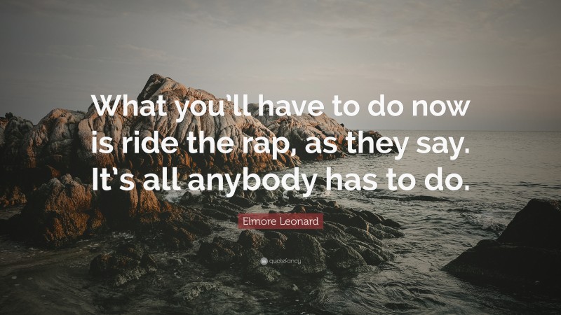 Elmore Leonard Quote: “What you’ll have to do now is ride the rap, as they say. It’s all anybody has to do.”