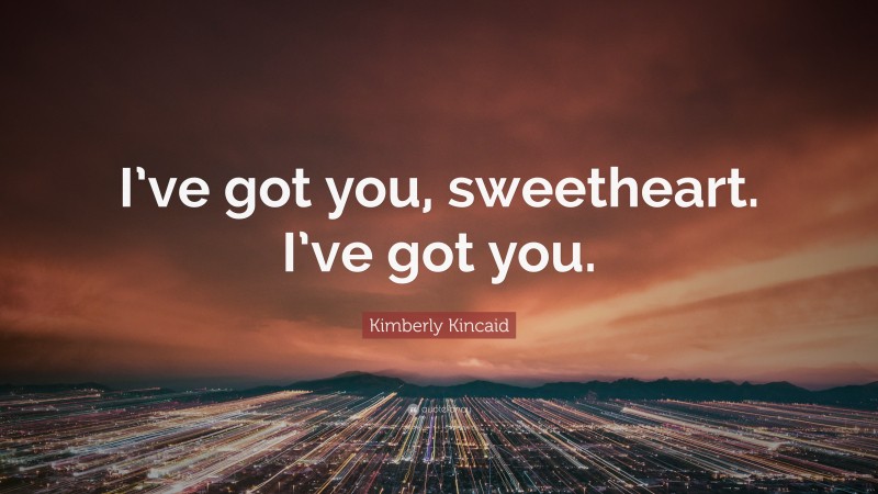 Kimberly Kincaid Quote: “I’ve got you, sweetheart. I’ve got you.”