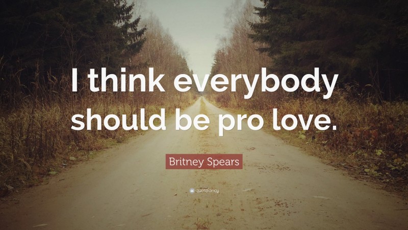 Britney Spears Quote: “I think everybody should be pro love.”