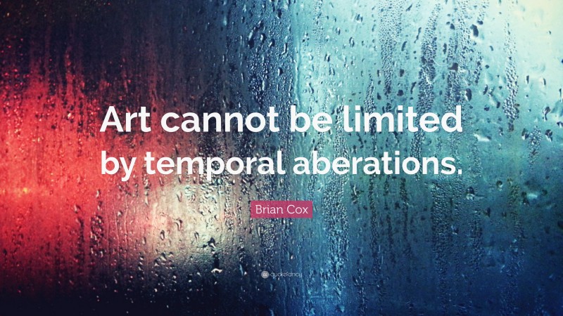 Brian Cox Quote: “Art cannot be limited by temporal aberations.”