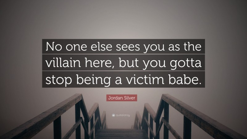 Jordan Silver Quote: “No one else sees you as the villain here, but you gotta stop being a victim babe.”