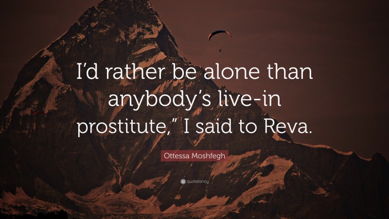 Ottessa Moshfegh Quote: “I’d rather be alone than anybody’s live-in prostitute,” I said to Reva.”