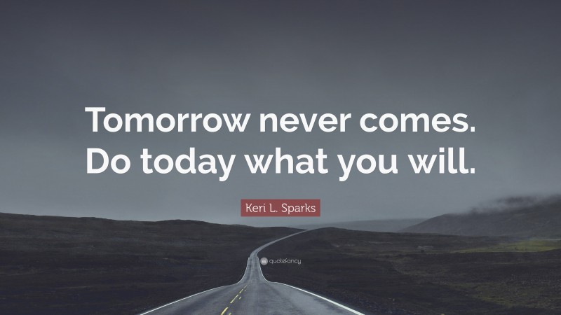 Keri L. Sparks Quote: “Tomorrow never comes. Do today what you will.”