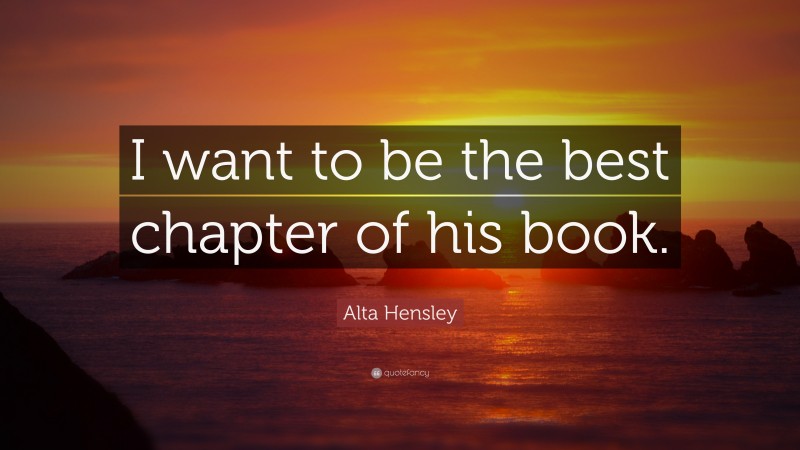 Alta Hensley Quote: “I want to be the best chapter of his book.”