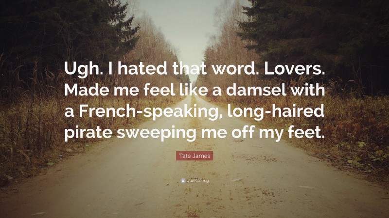 Tate James Quote: “Ugh. I hated that word. Lovers. Made me feel like a damsel with a French-speaking, long-haired pirate sweeping me off my feet.”