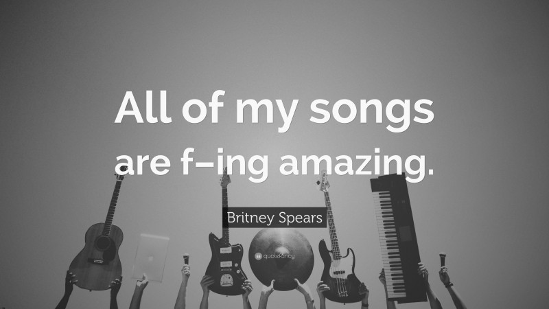 Britney Spears Quote: “All of my songs are f–ing amazing.”