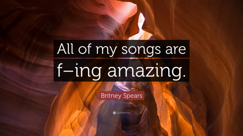 Britney Spears Quote: “All of my songs are f–ing amazing.”