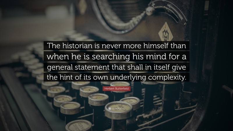 Herbert Butterfield Quote: “The historian is never more himself than when he is searching his mind for a general statement that shall in itself give the hint of its own underlying complexity.”