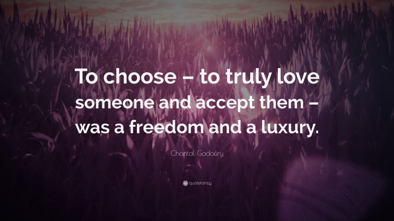 Chantal Gadoury Quote: “To choose – to truly love someone and accept them – was a freedom and a luxury.”